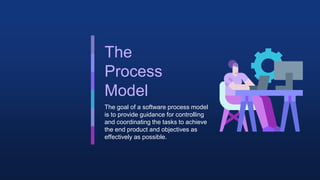 The
Process
Model
The goal of a software process model
is to provide guidance for controlling
and coordinating the tasks to achieve
the end product and objectives as
effectively as possible.
 