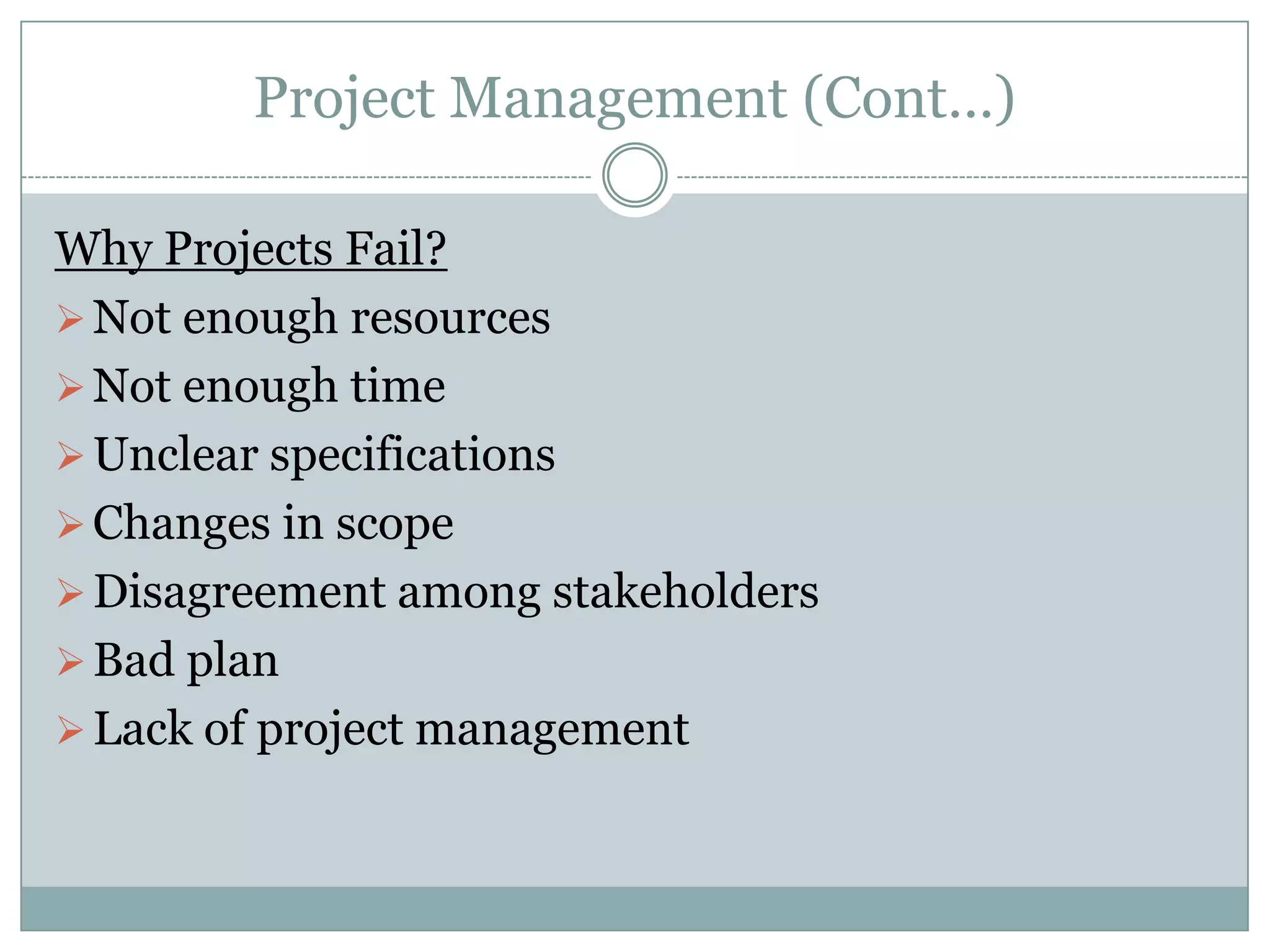 Project Management (Cont…)

Why Projects Fail?
 Not enough resources
 Not enough time
 Unclear specifications
 Changes in scope
 Disagreement among stakeholders
 Bad plan
 Lack of project management
 