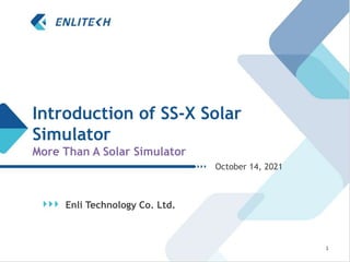 Introduction of SS-X Solar
Simulator
More Than A Solar Simulator
Enli Technology Co. Ltd.
October 14, 2021
1
 