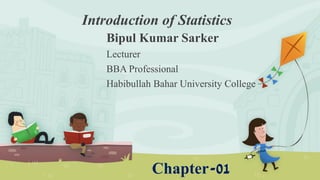Introduction of Statistics
Bipul Kumar Sarker
Lecturer
BBA Professional
Habibullah Bahar University College
Chapter-01
 