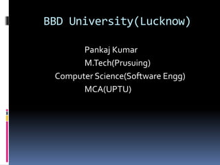 BBD University(Lucknow)
Pankaj Kumar
M.Tech(Prusuing)
Computer Science(Software Engg)
MCA(UPTU)
 