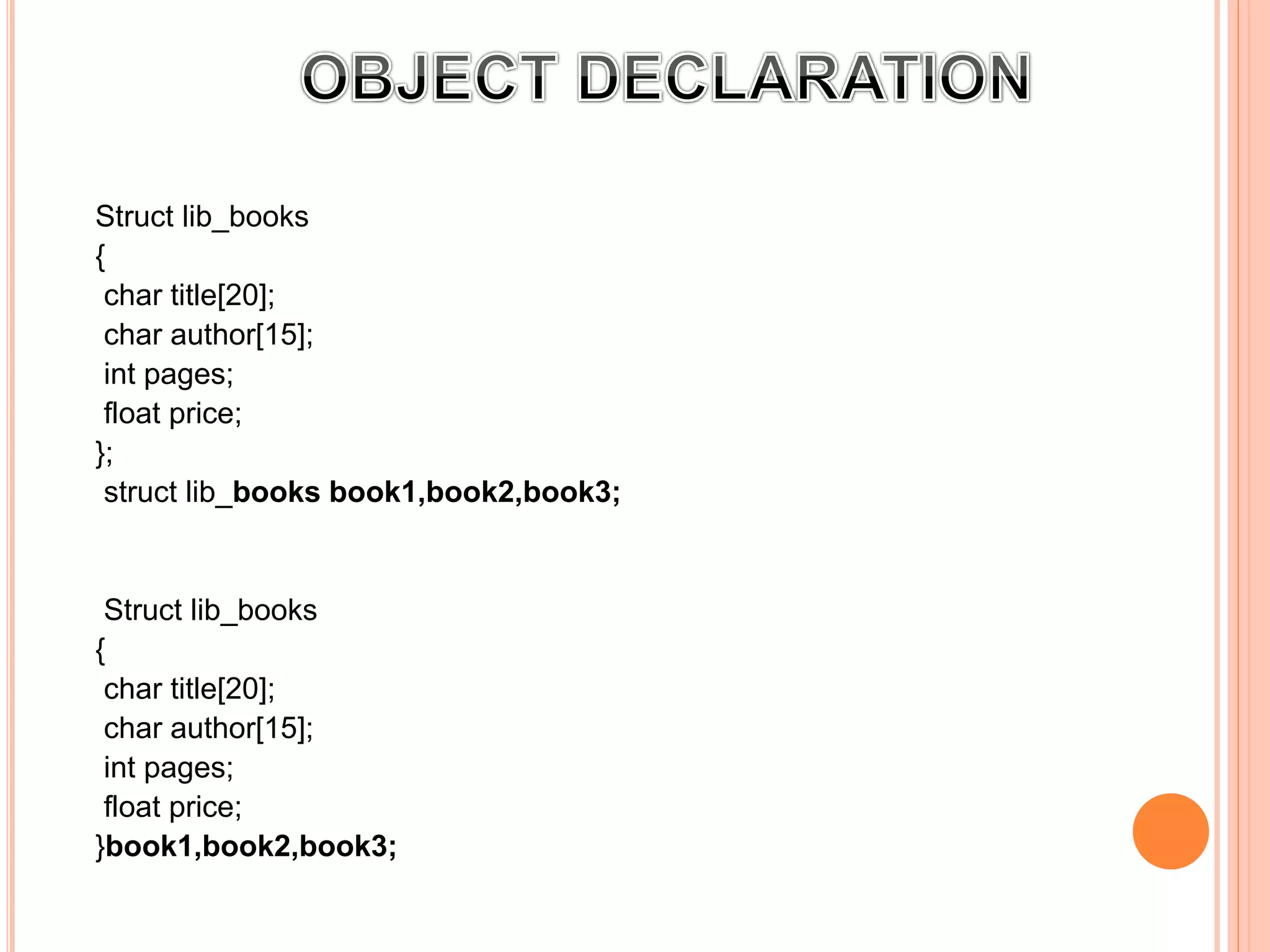 Struct lib_books
{
char title[20];
char author[15];
int pages;
float price;
};
struct lib_books book1,book2,book3;
2:
Struct lib_books
{
char title[20];
char author[15];
int pages;
float price;
}book1,book2,book3;
 