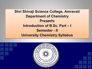 Shri Shivaji Science College, Amravati
Department of Chemistry
Presents
Introduction of B.Sc. Part – I
Semester - II
University Chemistry Syllabus
 