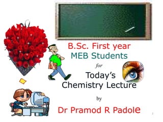 1
B.Sc. First year
MEB Students
for
Today’s
Chemistry Lecture
by
Dr Pramod R Padole
 