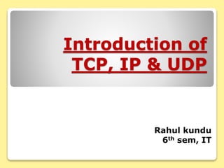 Introduction of
TCP, IP & UDP
Rahul kundu
6th sem, IT
 