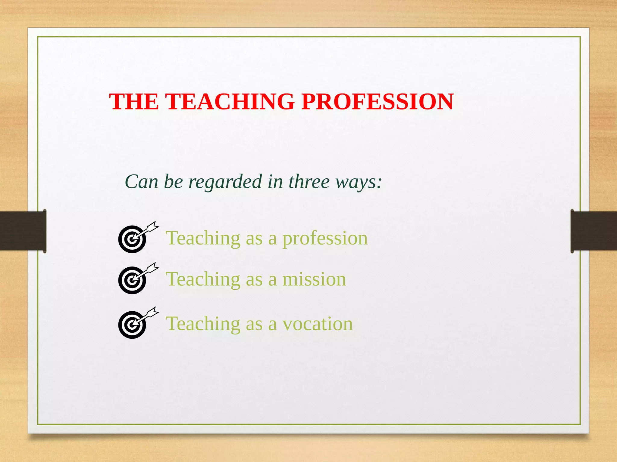 THE TEACHING PROFESSION
Can be regarded in three ways:
Teaching as a profession
Teaching as a mission
Teaching as a vocation
 