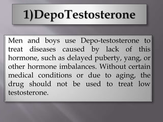 Men and boys use Depo-testosterone to
treat diseases caused by lack of this
hormone, such as delayed puberty, yang, or
other hormone imbalances. Without certain
medical conditions or due to aging, the
drug should not be used to treat low
testosterone.
 