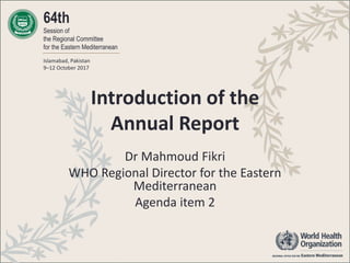 64th
Session of
the Regional Committee
for the Eastern Mediterranean
Islamabad, Pakistan
9–12 October 2017
Introduction of the
Annual Report
Dr Mahmoud Fikri
WHO Regional Director for the Eastern
Mediterranean
Agenda item 2
 