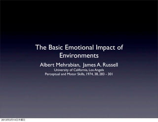 The Basic Emotional Impact of
                        Environments
                 Albert Mehrabian, James A. Russell
                         University of California, Los Angels
                   Perceptual and Motor Skills, 1974, 38, 283 - 301




2013年3月14日木曜日
 