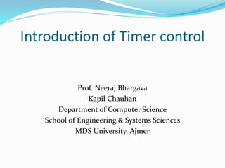 Introduction of Timer control
Prof. Neeraj Bhargava
Kapil Chauhan
Department of Computer Science
School of Engineering & Systems Sciences
MDS University, Ajmer
 