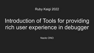 Introduction of Tools for providing
rich user experience in debugger
Ruby Kaigi 2022
Naoto ONO
 
