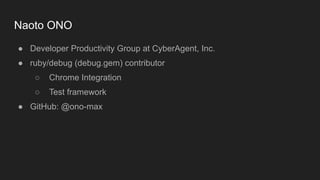 Naoto ONO
● Developer Productivity Group at CyberAgent, Inc.


● ruby/debug (debug.gem) contributor


○ Chrome Integration...