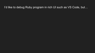 I’d like to debug Ruby program in rich UI such as VS Code, but…
 