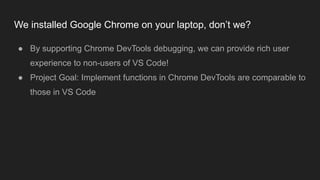 We installed Google Chrome on your laptop, don’t we?
● By supporting Chrome DevTools debugging, we can provide rich user
e...