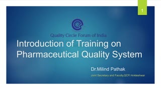 Introduction of Training on
Pharmaceutical Quality System
1
Dr.Milind Pathak
Joint Secretary and Faculty,QCFI Ankleshwar
 