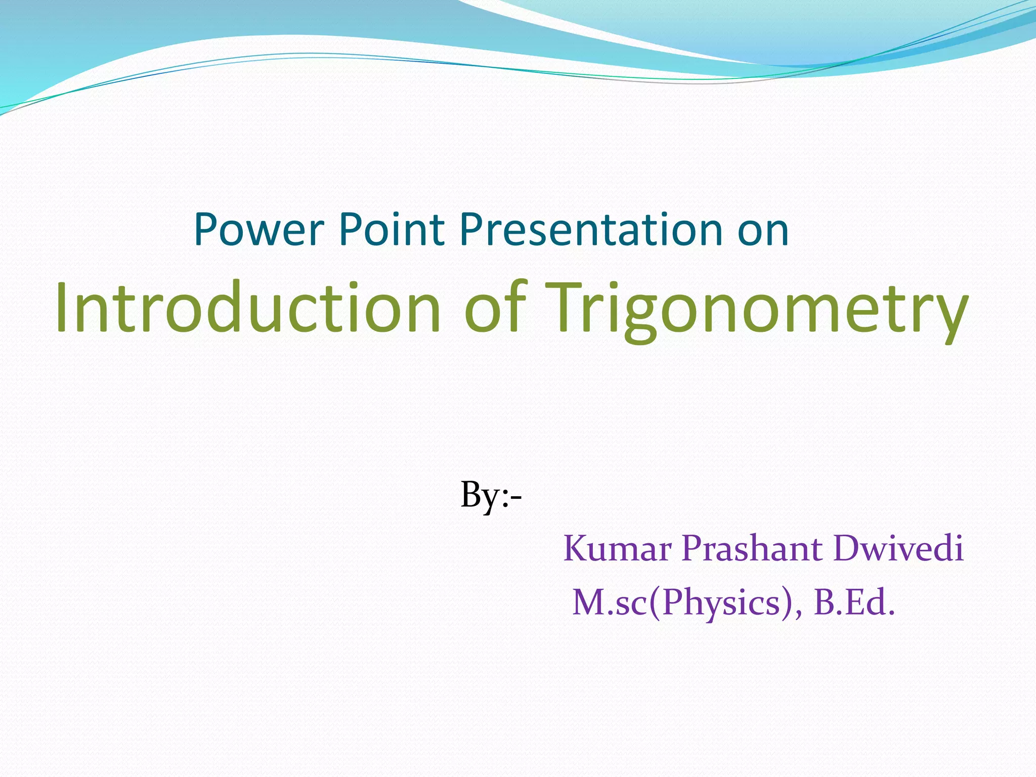 Power Point Presentation on
Introduction of Trigonometry
By:-
Kumar Prashant Dwivedi
M.sc(Physics), B.Ed.
 
