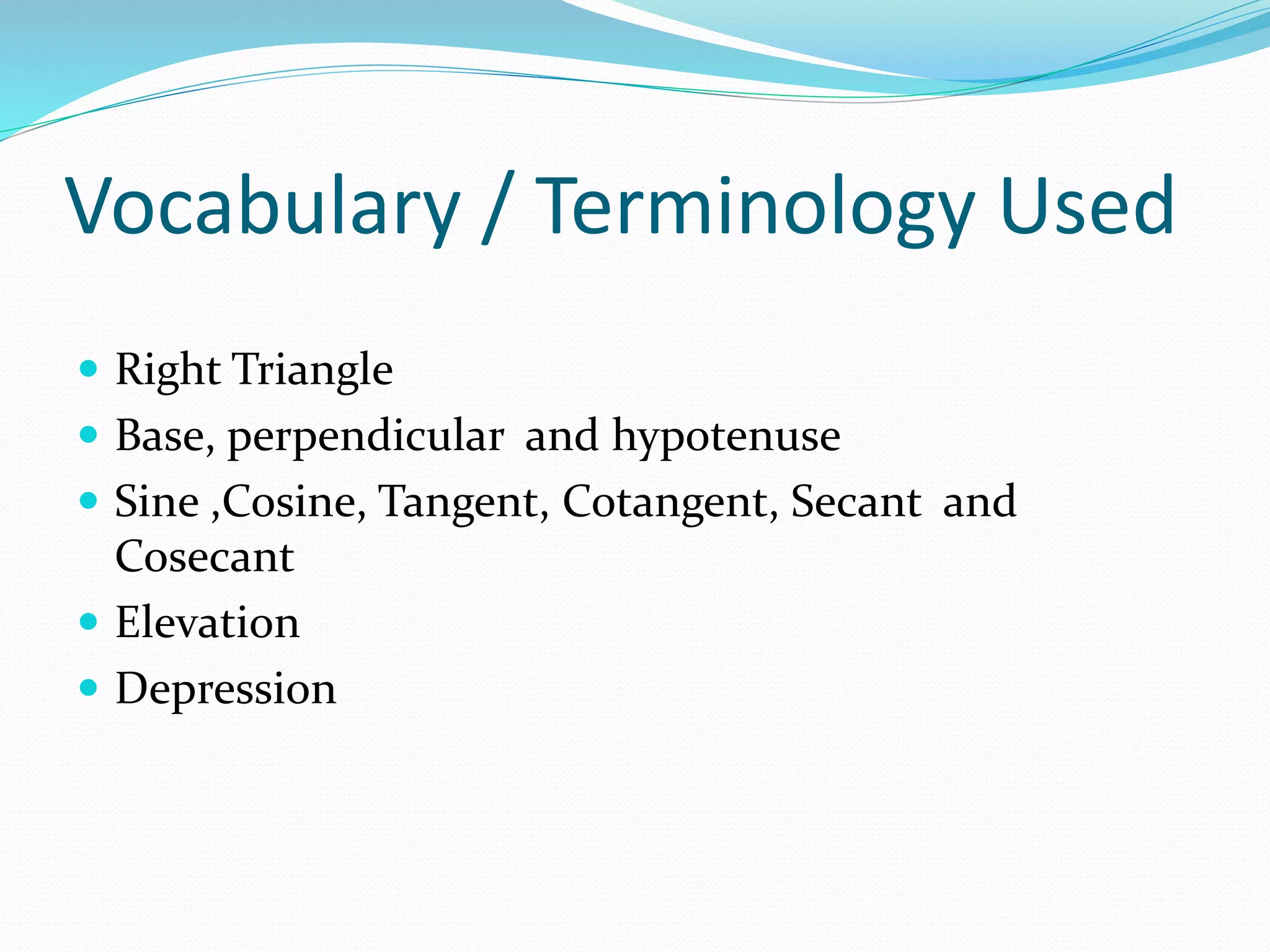 Vocabulary / Terminology Used
 Right Triangle
 Base, perpendicular and hypotenuse
 Sine ,Cosine, Tangent, Cotangent, Secant and
Cosecant
 Elevation
 Depression
 