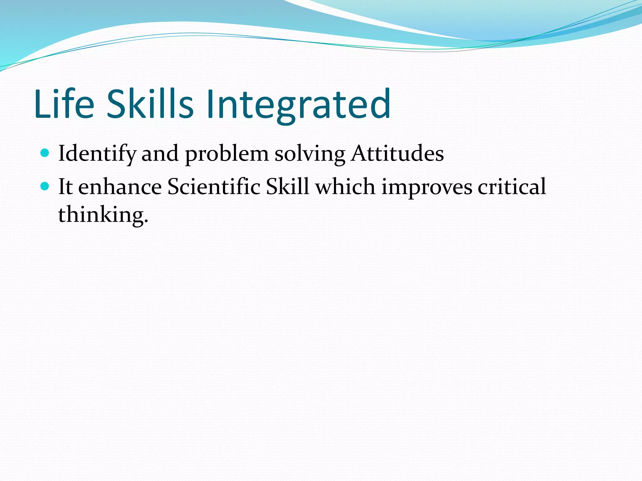 Life Skills Integrated
 Identify and problem solving Attitudes
 It enhance Scientific Skill which improves critical
thinking.
 