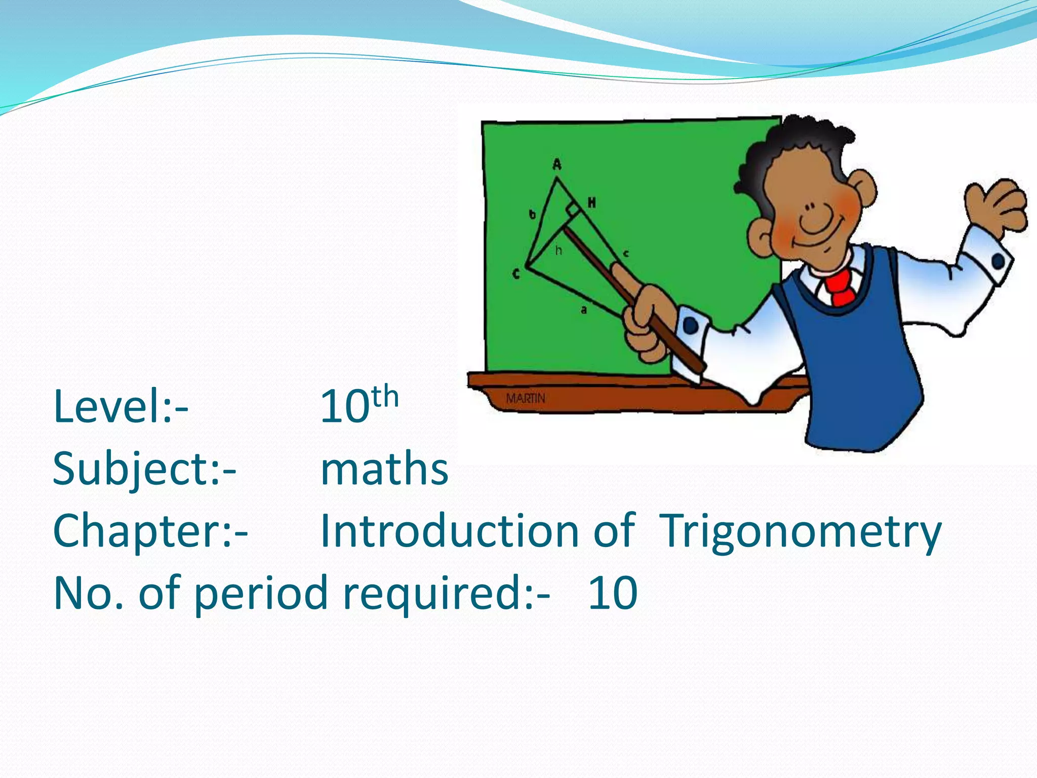 Level:- 10th
Subject:- maths
Chapter:- Introduction of Trigonometry
No. of period required:- 10
 