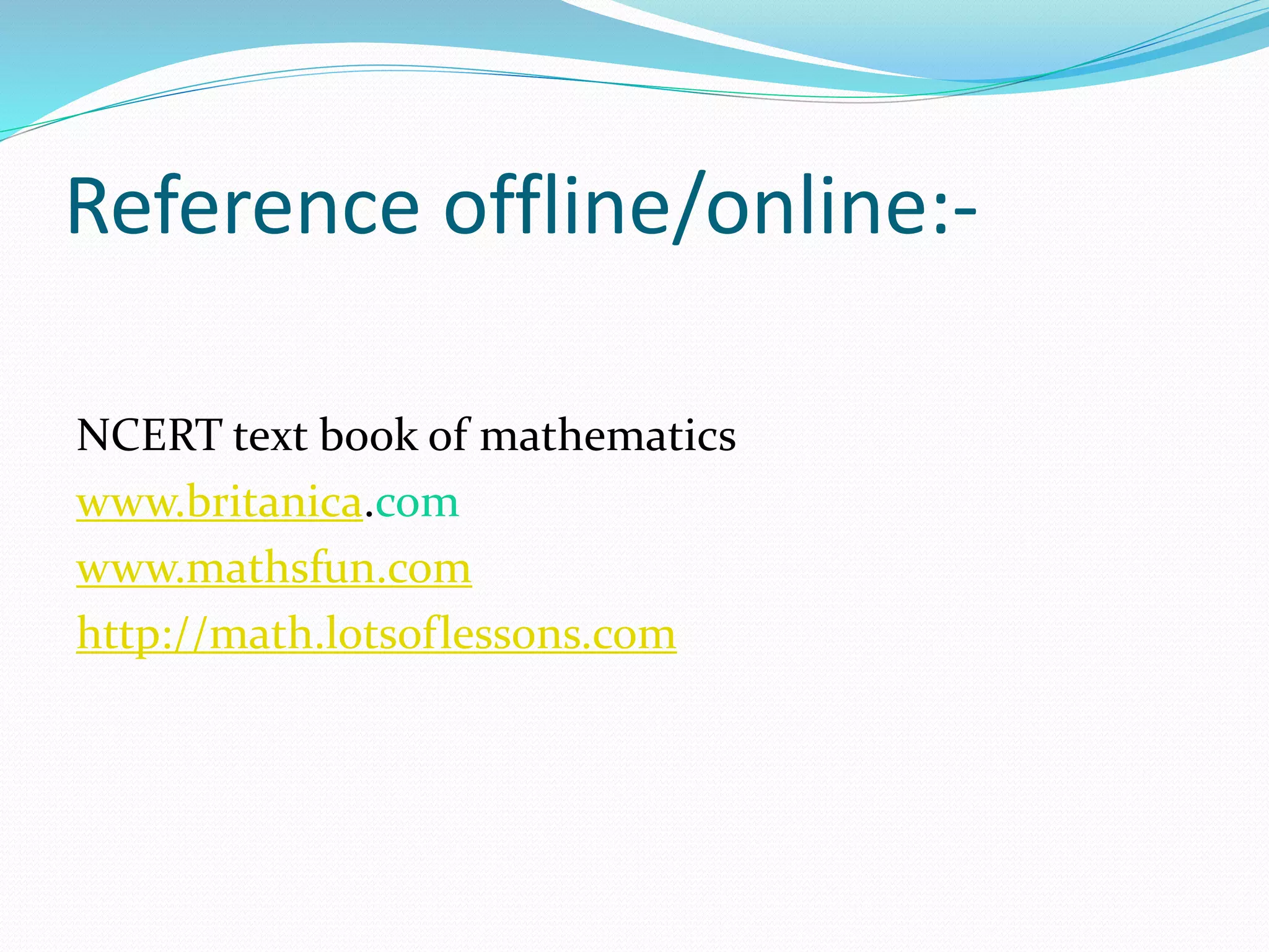 Reference offline/online:-
NCERT text book of mathematics
www.britanica.com
www.mathsfun.com
http://math.lotsoflessons.com
 