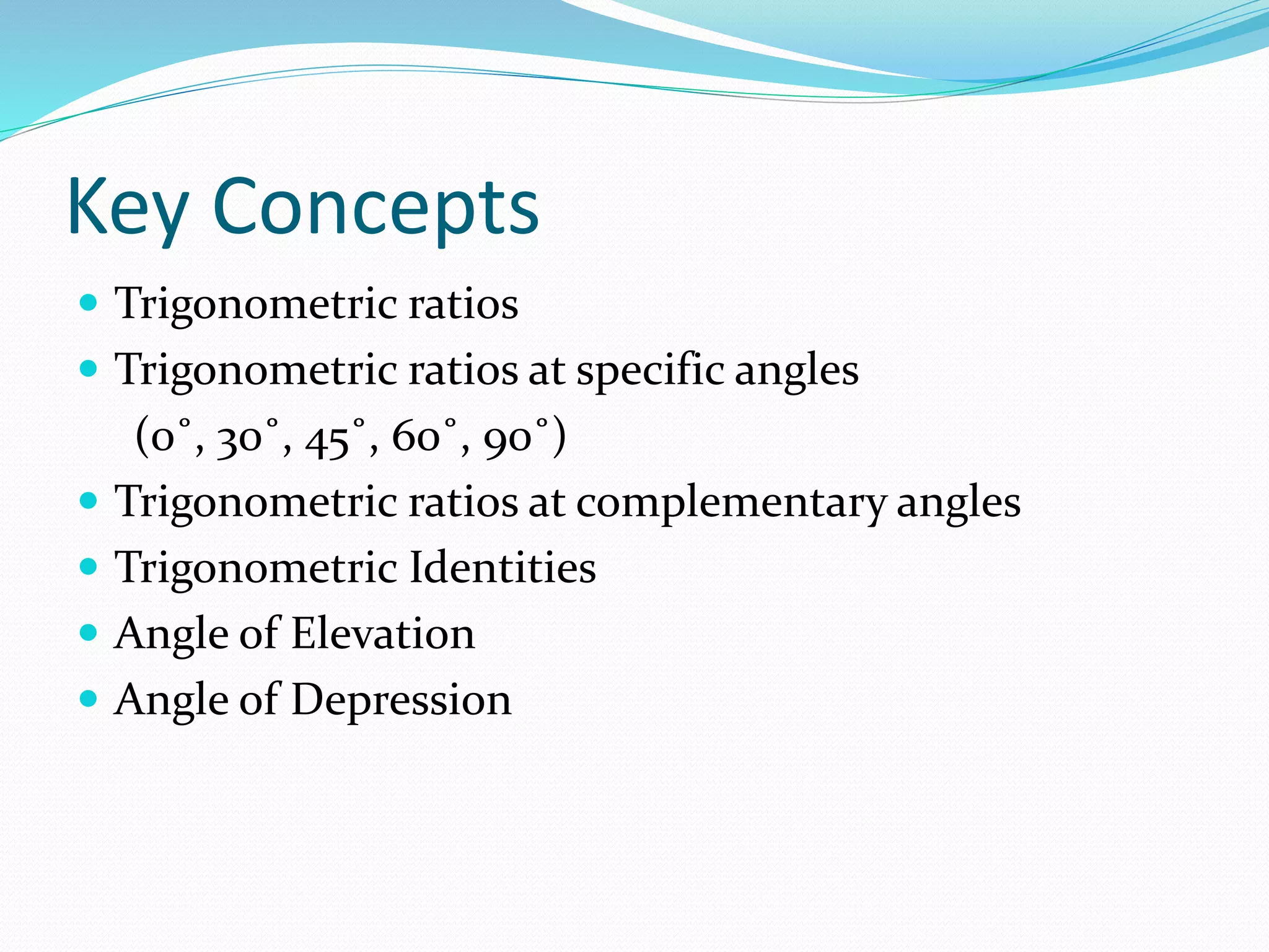 Key Concepts
 Trigonometric ratios
 Trigonometric ratios at specific angles
(0˚, 30˚, 45˚, 60˚, 90˚)
 Trigonometric ratios at complementary angles
 Trigonometric Identities
 Angle of Elevation
 Angle of Depression
 