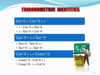 Sin2  + Cos2  = 1
• 1 – Cos2  = Sin2 
• 1 – Sin2  = Cos2 
Tan2  + 1 = Sec2 
• Sec2  - Tan2  = 1
• Sec2  - 1 = Tan2 
Cot2  + 1 = Cosec2 
• Cosec2  - Cot2  = 1
• Cosec2  - 1 = Cot2 
13
 