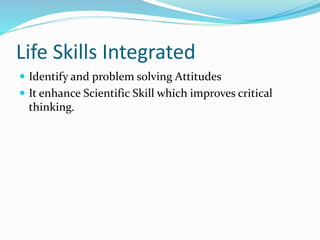 Life Skills Integrated
 Identify and problem solving Attitudes
 It enhance Scientific Skill which improves critical
thinking.
 