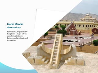 Jantar Mantar
observatory
For millenia, trigonometry
has played a major role in
calculating distances
between stellar objects and
their paths.
 