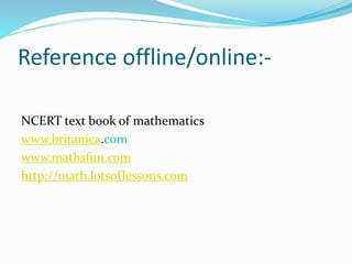 Reference offline/online:-
NCERT text book of mathematics
www.britanica.com
www.mathsfun.com
http://math.lotsoflessons.com
 