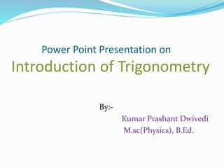 Power Point Presentation on
Introduction of Trigonometry
By:-
Kumar Prashant Dwivedi
M.sc(Physics), B.Ed.
 