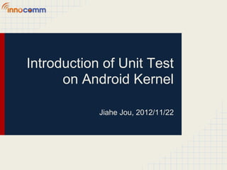 Introduction of Unit Test
      on Android Kernel

            Jiahe Jou, 2012/11/22
 