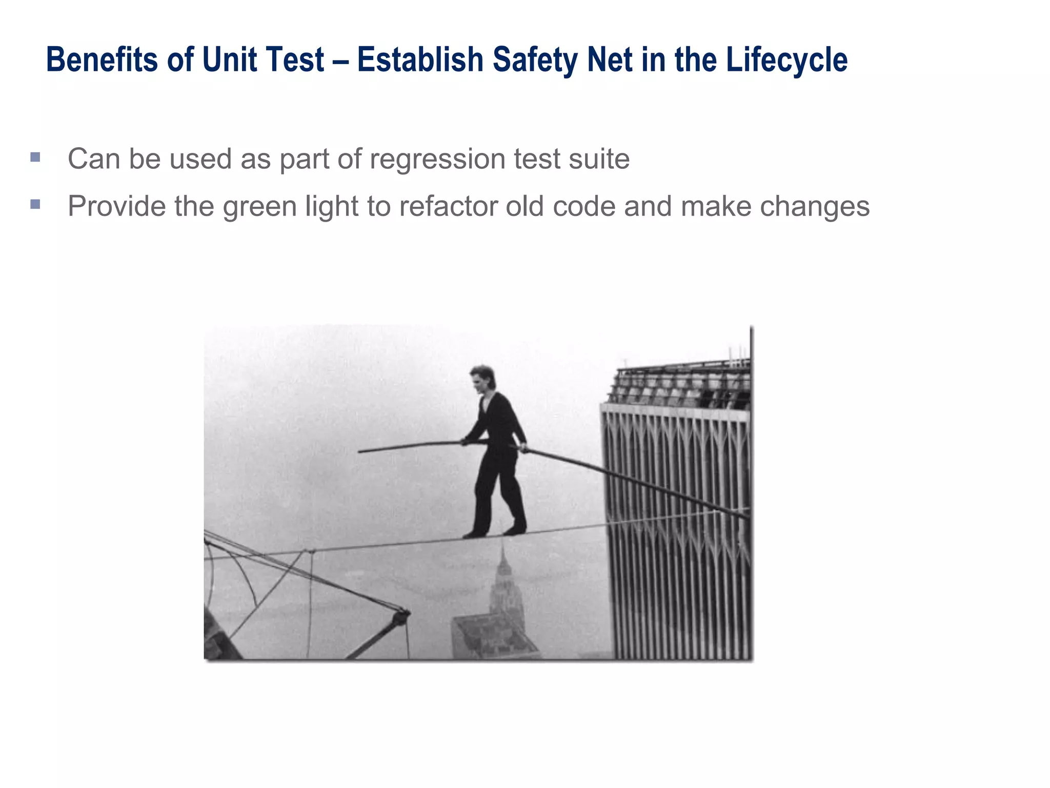Benefits of Unit Test – Establish Safety Net in the Lifecycle
 Can be used as part of regression test suite
 Provide the green light to refactor old code and make changes
 