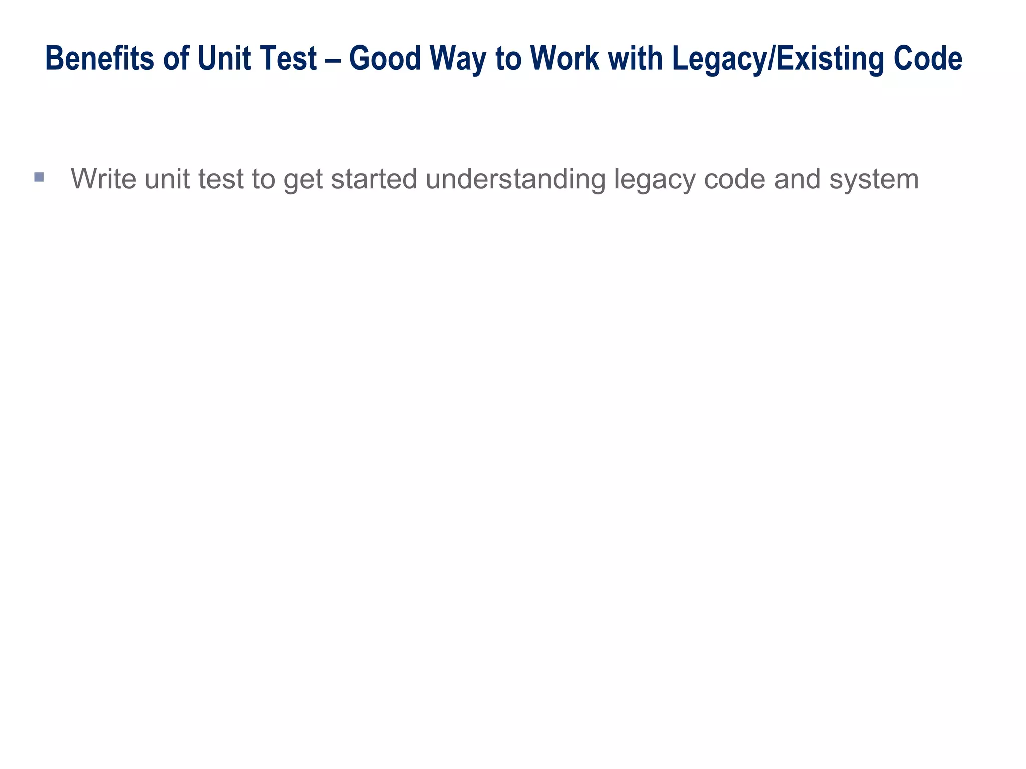 Benefits of Unit Test – Good Way to Work with Legacy/Existing Code
 Write unit test to get started understanding legacy code and system
 
