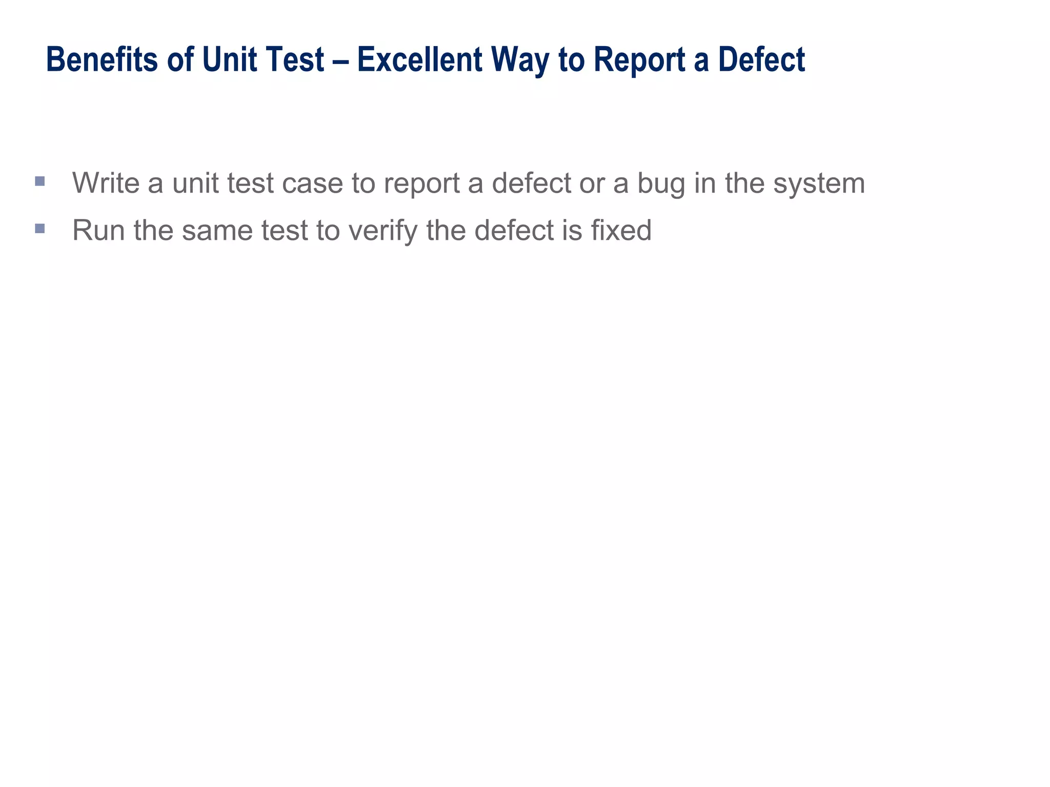 Benefits of Unit Test – Excellent Way to Report a Defect
 Write a unit test case to report a defect or a bug in the system
 Run the same test to verify the defect is fixed
 