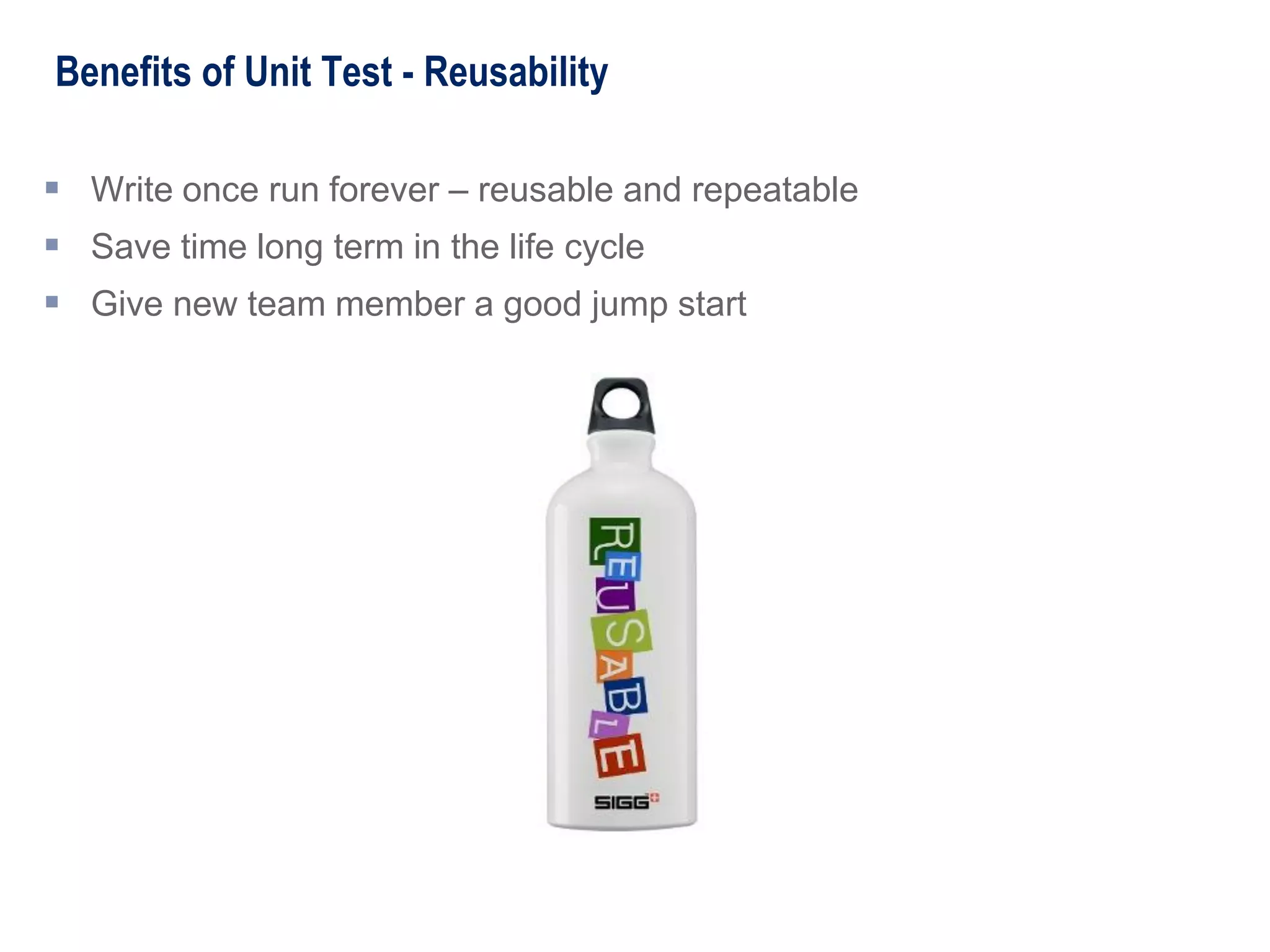Benefits of Unit Test - Reusability
 Write once run forever – reusable and repeatable
 Save time long term in the life cycle
 Give new team member a good jump start
 