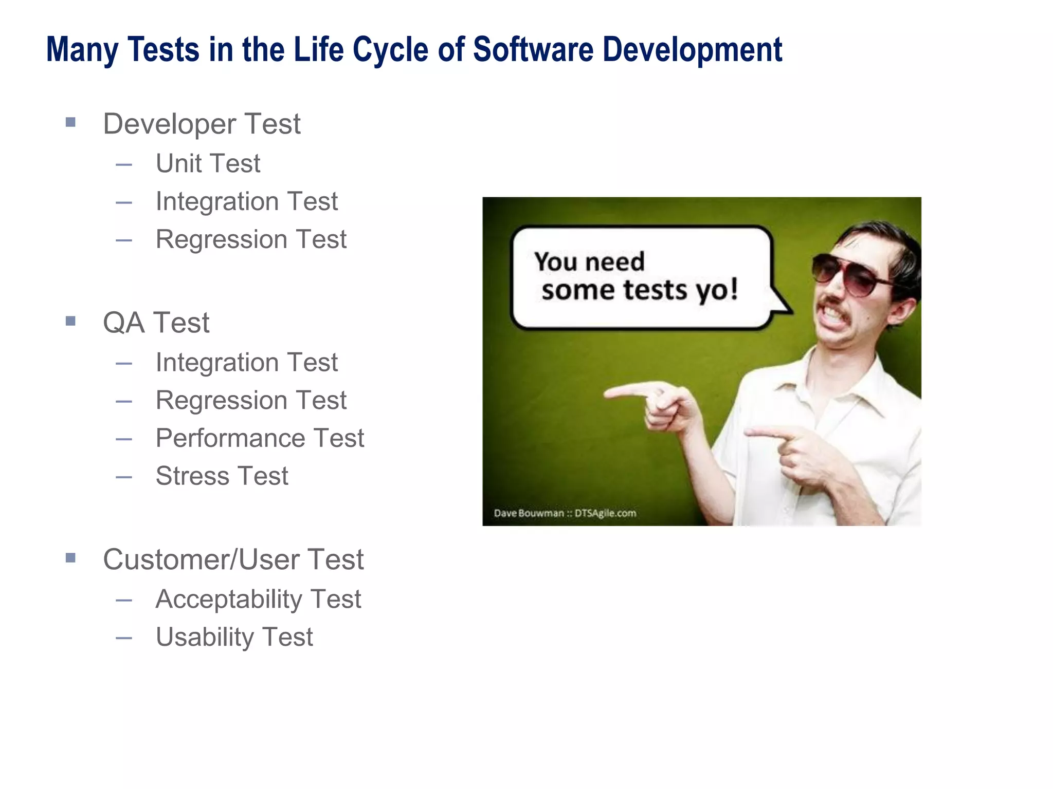  Developer Test
– Unit Test
– Integration Test
– Regression Test
 QA Test
– Integration Test
– Regression Test
– Performance Test
– Stress Test
 Customer/User Test
– Acceptability Test
– Usability Test
Many Tests in the Life Cycle of Software Development
 