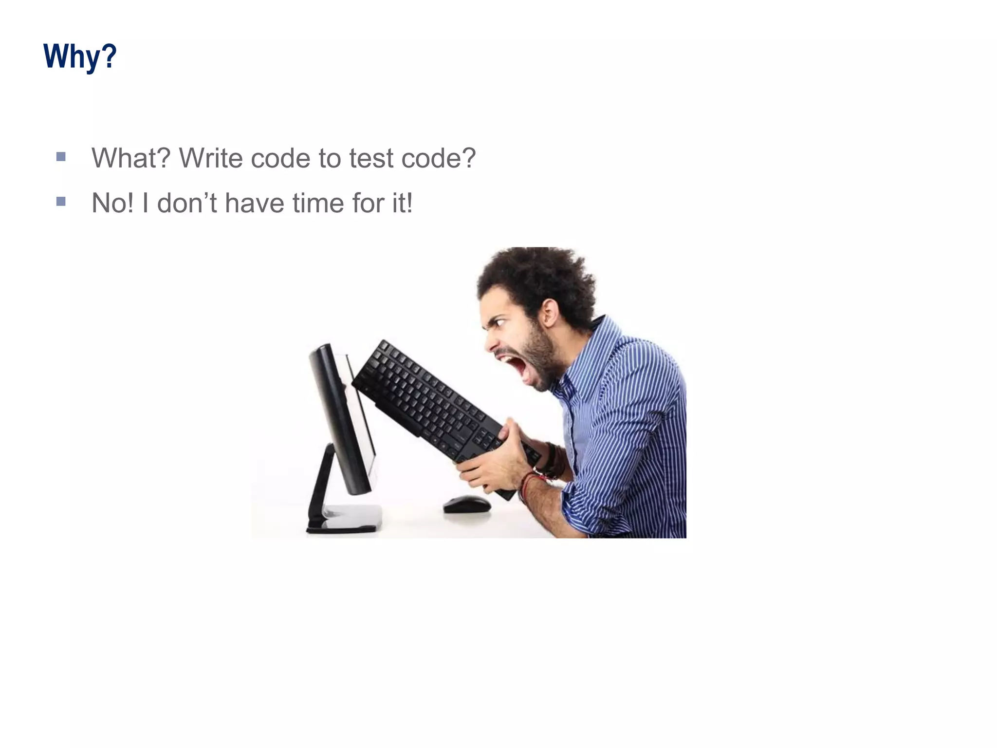 Why?
 What? Write code to test code?
 No! I don’t have time for it!
 