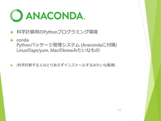  科学計算用のPythonプログラミング環境
 conda
Pythonパッケージ管理システム (Anacondaに付属)
Linuxのapt/yum, Macのbrewみたいなもの
 (科学計算する人はとりあえずインストールするみたいな風潮)
13
 