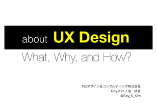 about UX Design 

What, Why, and How?
NCデザイン＆コンサルティング株式会社
Roy Kim / 金 成哲
@Roy_S_Kim
 