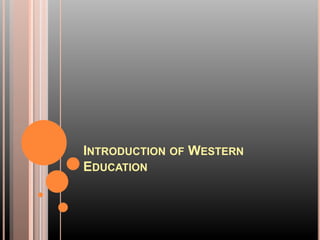 INTRODUCTION OF WESTERN 
EDUCATION 
 