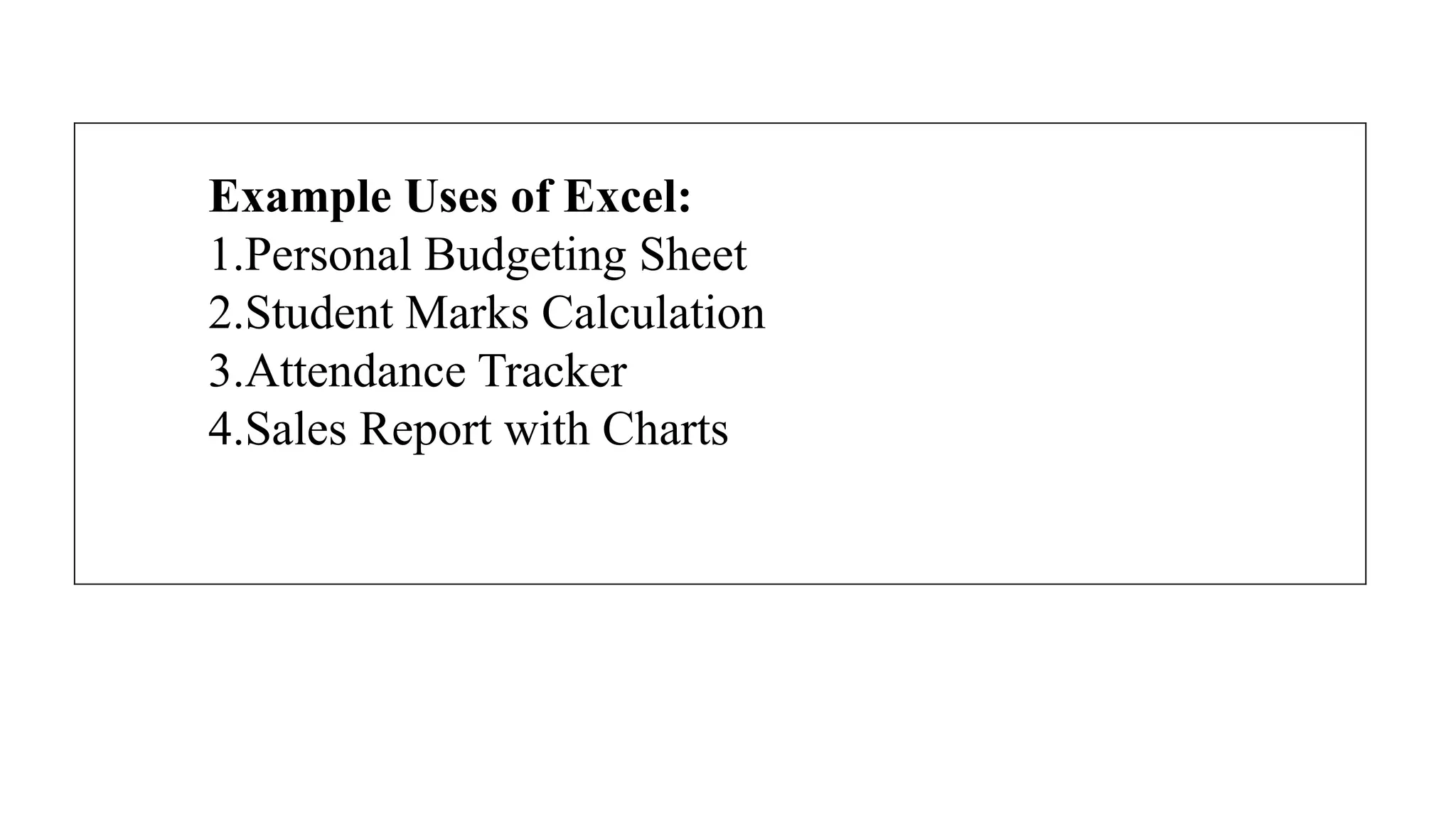 Example Uses of Excel:
1.Personal Budgeting Sheet
2.Student Marks Calculation
3.Attendance Tracker
4.Sales Report with Charts
 