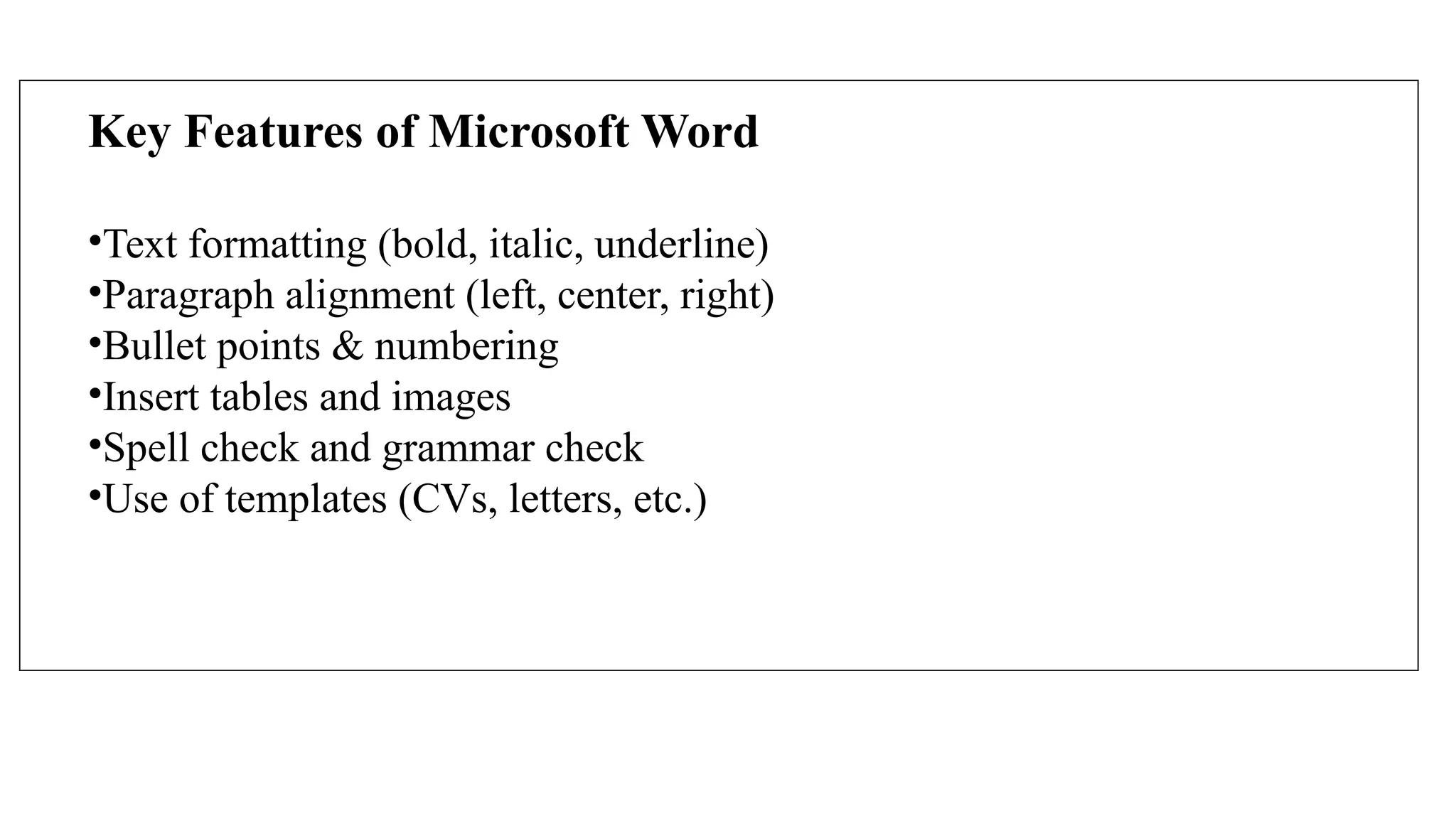 Key Features of Microsoft Word
•Text formatting (bold, italic, underline)
•Paragraph alignment (left, center, right)
•Bullet points & numbering
•Insert tables and images
•Spell check and grammar check
•Use of templates (CVs, letters, etc.)
 