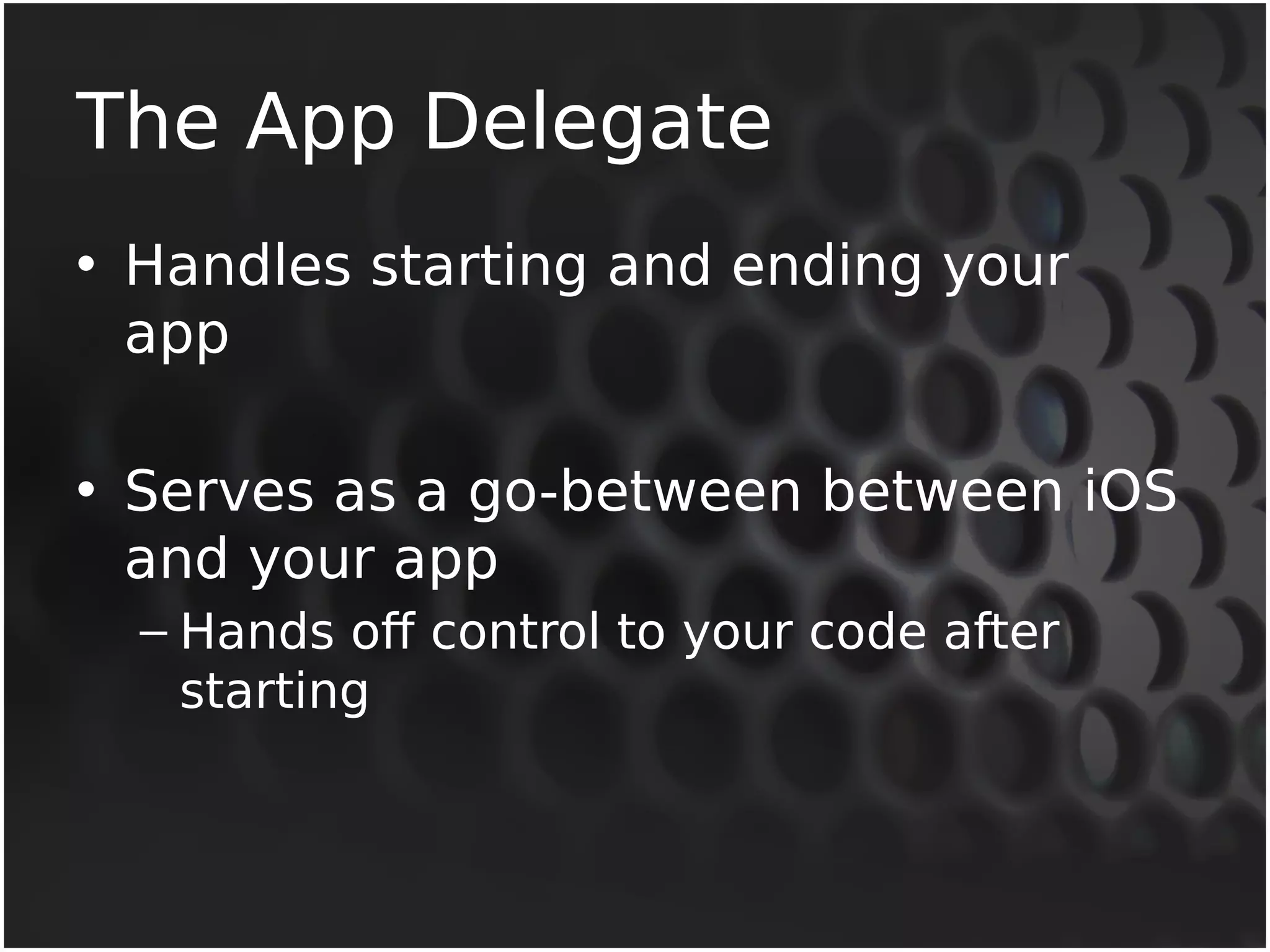 The App Delegate 
• Handles starting and ending your 
app 
• Serves as a go-between between iOS 
and your app 
– Hands off control to your code after 
starting 
 