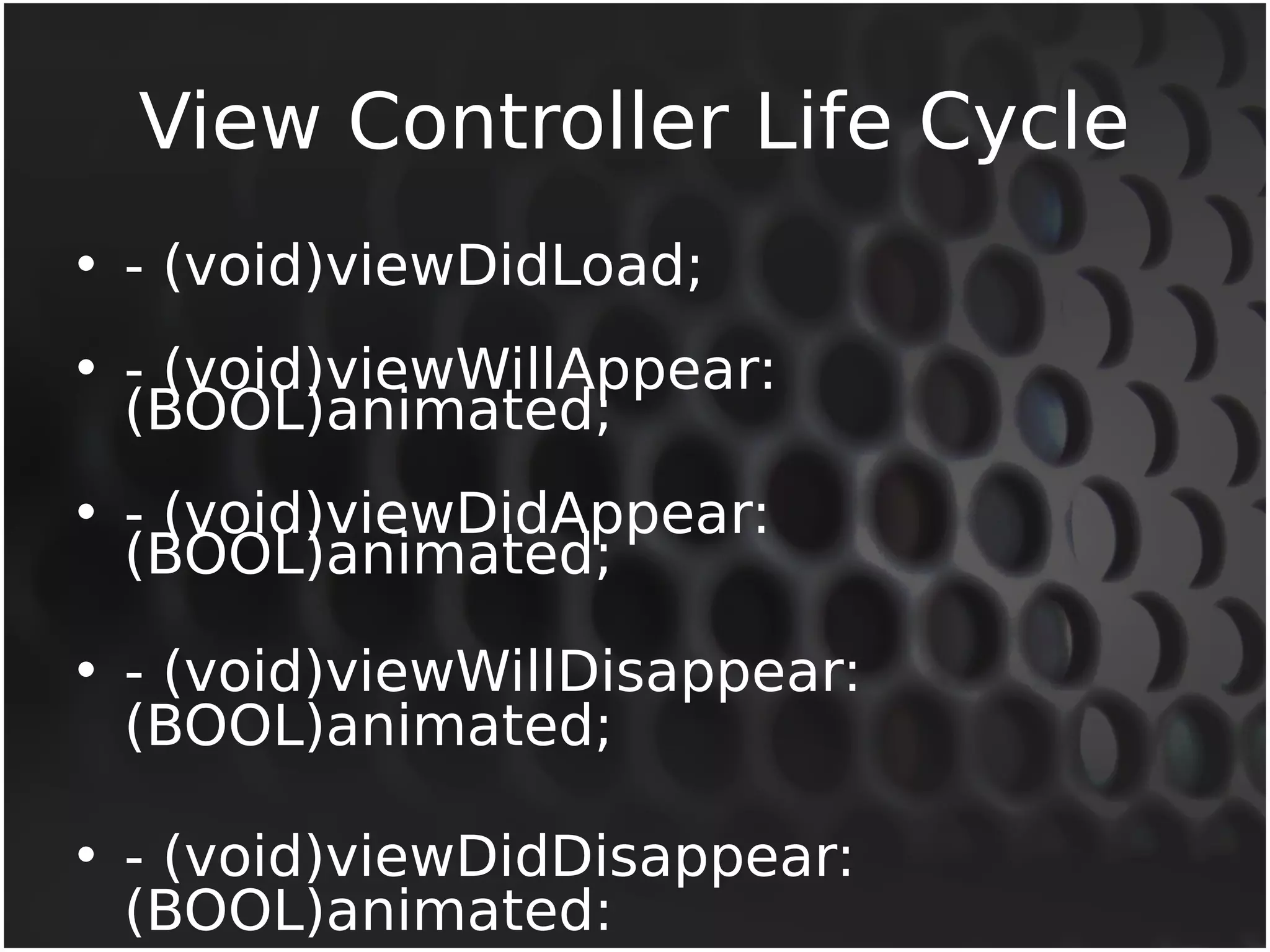 View Controller Life Cycle 
• - (void)viewDidLoad; 
• -( B(OvoOidL))vaineiwmWatiellAd;ppear: 
• -( B(OvoOidL))vaineiwmDaitdeAdp; pear: 
• - (void)viewWillDisappear: 
(BOOL)animated; 
• - (void)viewDidDisappear: 
(BOOL)animated: 
 