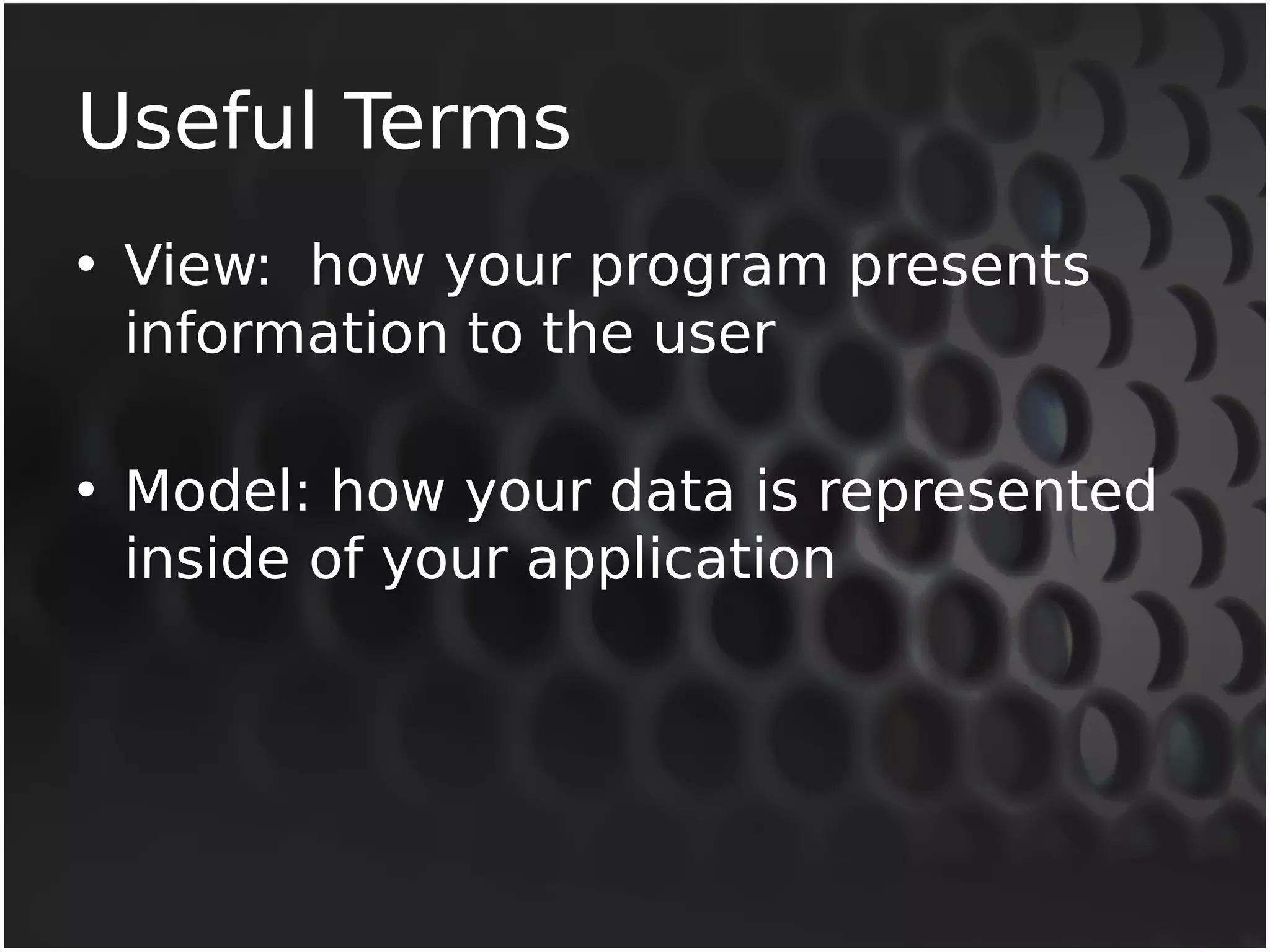 Useful Terms 
• View: how your program presents 
information to the user 
• Model: how your data is represented 
inside of your application 
 