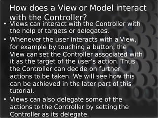 How does a View or Model interact 
with the Controller? 
• Views can interact with the Controller with 
the help of target...