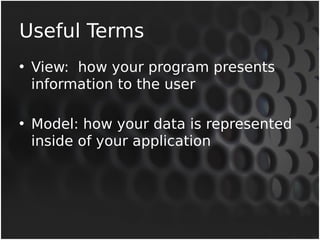 Useful Terms 
• View: how your program presents 
information to the user 
• Model: how your data is represented 
inside of...