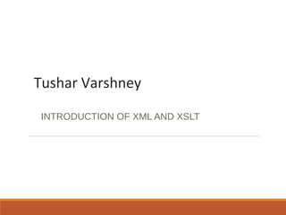 Tushar Varshney
INTRODUCTION OF XML AND XSLT
 