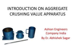 INTRODUCTION ON AGGREGATE
CRUSHING VALUE APPARATUS
Ashian Engineers
Company India
By Er. Abhishek Sagar
 