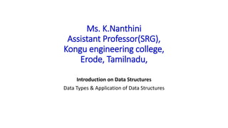 Ms. K.Nanthini
Assistant Professor(SRG),
Kongu engineering college,
Erode, Tamilnadu,
Introduction on Data Structures
Data Types & Application of Data Structures
 